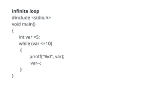 infinite loop
#include <stdio.h>
void main()
{
int var =5;
while (var <=10)
{
printf("%d", var);
var--;
}
}
 