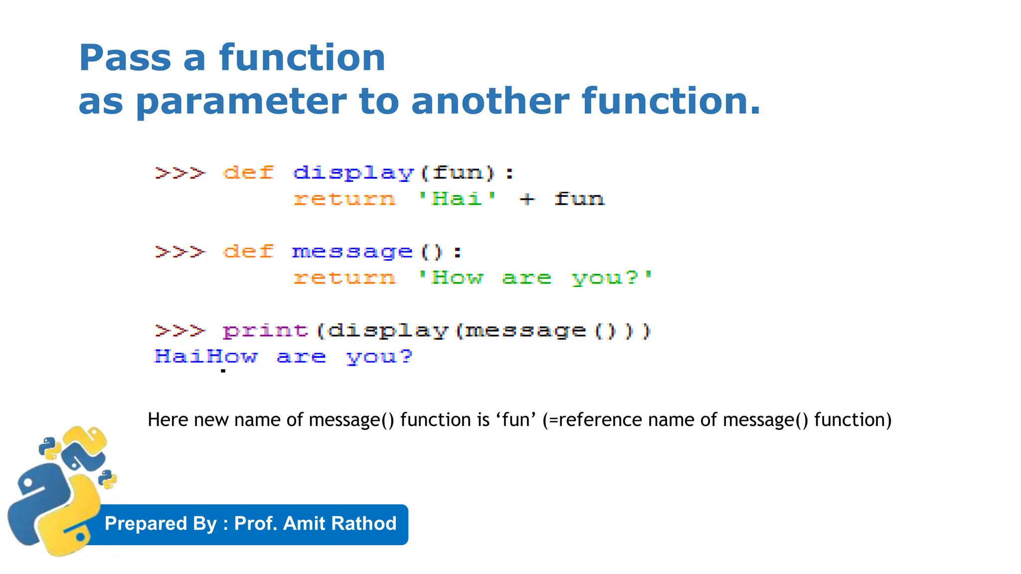 Prepared By : Prof. Amit Rathod
Pass a function
as parameter to another function.
Here new name of message() function is ‘fun’ (=reference name of message() function)
 