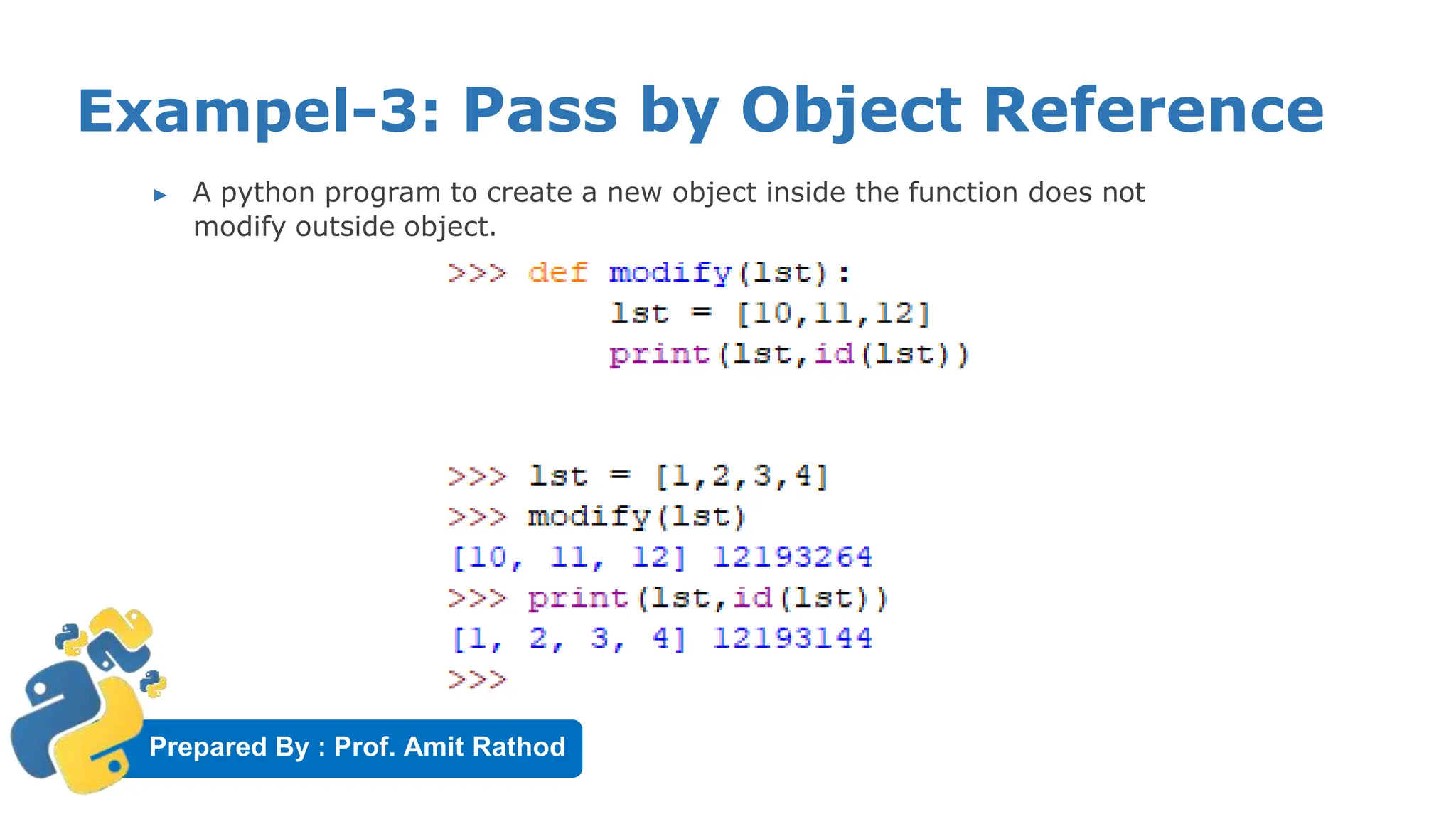 Prepared By : Prof. Amit Rathod
Exampel-3: Pass by Object Reference
▶ A python program to create a new object inside the function does not
modify outside object.
 