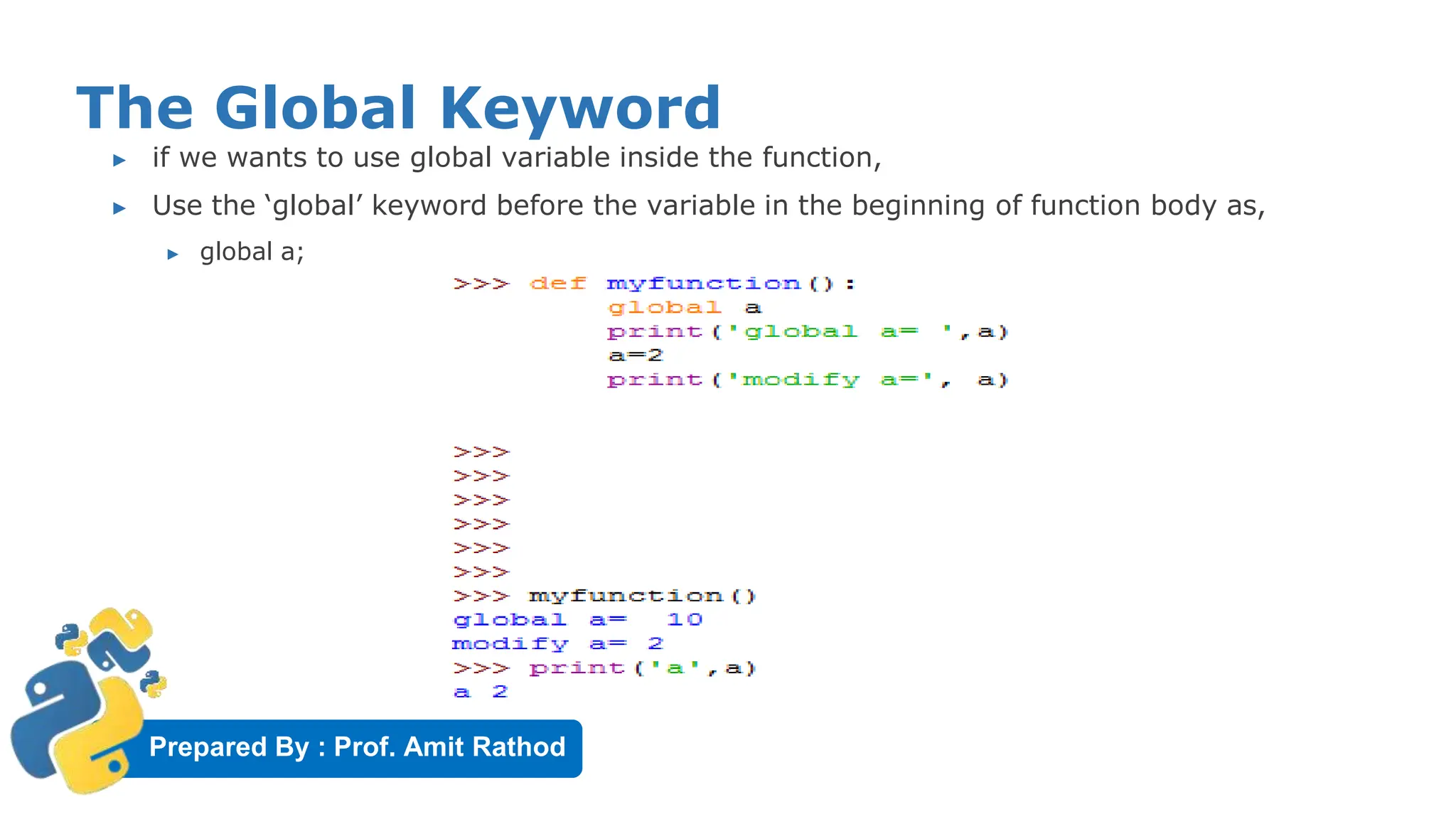 Prepared By : Prof. Amit Rathod
The Global Keyword
▶ if we wants to use global variable inside the function,
▶ Use the ‘global’ keyword before the variable in the beginning of function body as,
▶ global a;
 