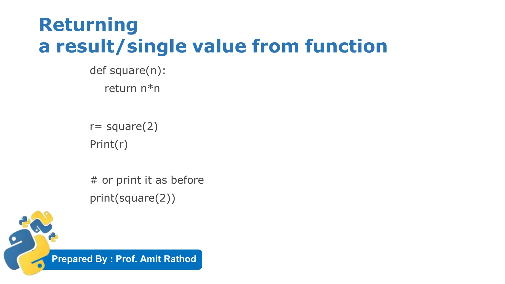 Prepared By : Prof. Amit Rathod
Returning
a result/single value from function
def square(n):
return n*n
r= square(2)
Print(r)
# or print it as before
print(square(2))
 