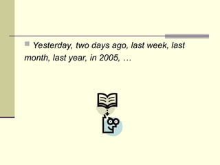  Yesterday, two days ago, last week, last
month, last year, in 2005, …
 
