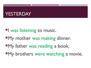 YESTERDAY
I was listening to music.
My mother was making dinner.
My father was reading a book.
My brothers were watching a movie.
 