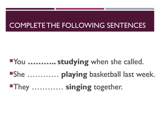COMPLETE THE FOLLOWING SENTENCES
You ……….. studying when she called.
She ………… playing basketball last week.
They ………… singing together.
 