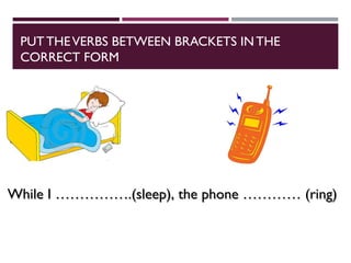 PUTTHEVERBS BETWEEN BRACKETS IN THE
CORRECT FORM
While I …………….(sleep), the phone ………… (ring)
While I …………….(sleep), the phone ………… (ring)
 