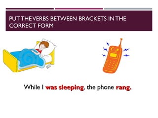 PUTTHEVERBS BETWEEN BRACKETS IN THE
CORRECT FORM
While I
While I was sleeping
was sleeping, the phone
, the phone rang.
rang.
 