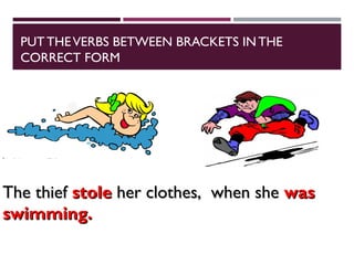PUTTHEVERBS BETWEEN BRACKETS IN THE
CORRECT FORM
The thief
The thief stole
stole her clothes, when she
her clothes, when she was
was
swimming.
swimming.
 