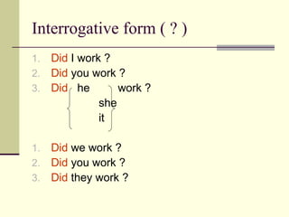 Interrogative form ( ? )
1. Did I work ?
2. Did you work ?
3. Did he work ?
she
it
1. Did we work ?
2. Did you work ?
3. Did they work ?
 