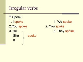 Irregular verbs
 Speak
1. I spoke 1. We spoke
2.You spoke 2. You spoke
3. He 3. They spoke
She spoke
It
 