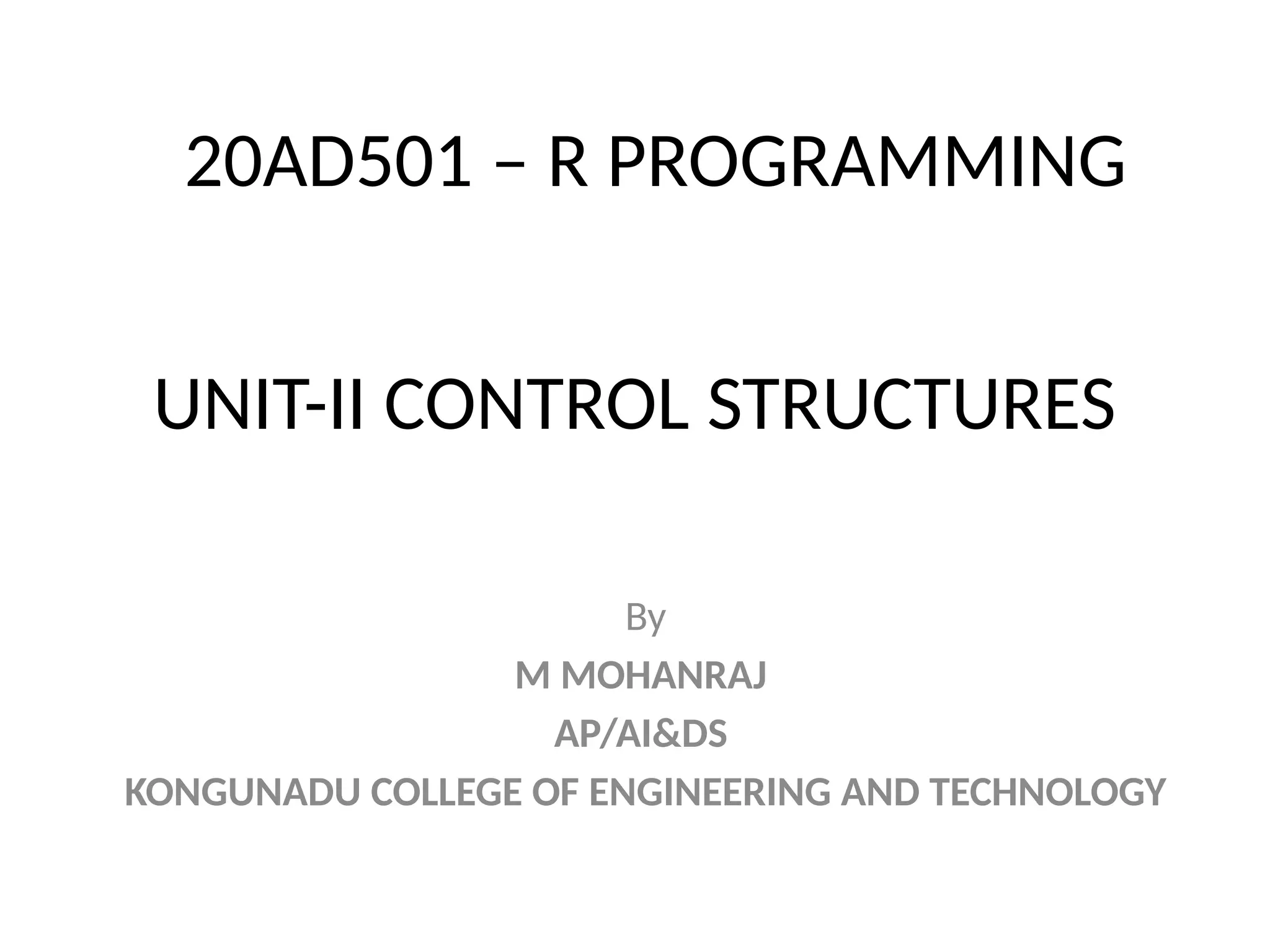 UNIT-II CONTROL STRUCTURES By M MOHANRAJ AP/AI&DS KONGUNADU COLLEGE OF ENGINEERING AND TECHNOLOGY 20AD501 – R PROGRAMMING