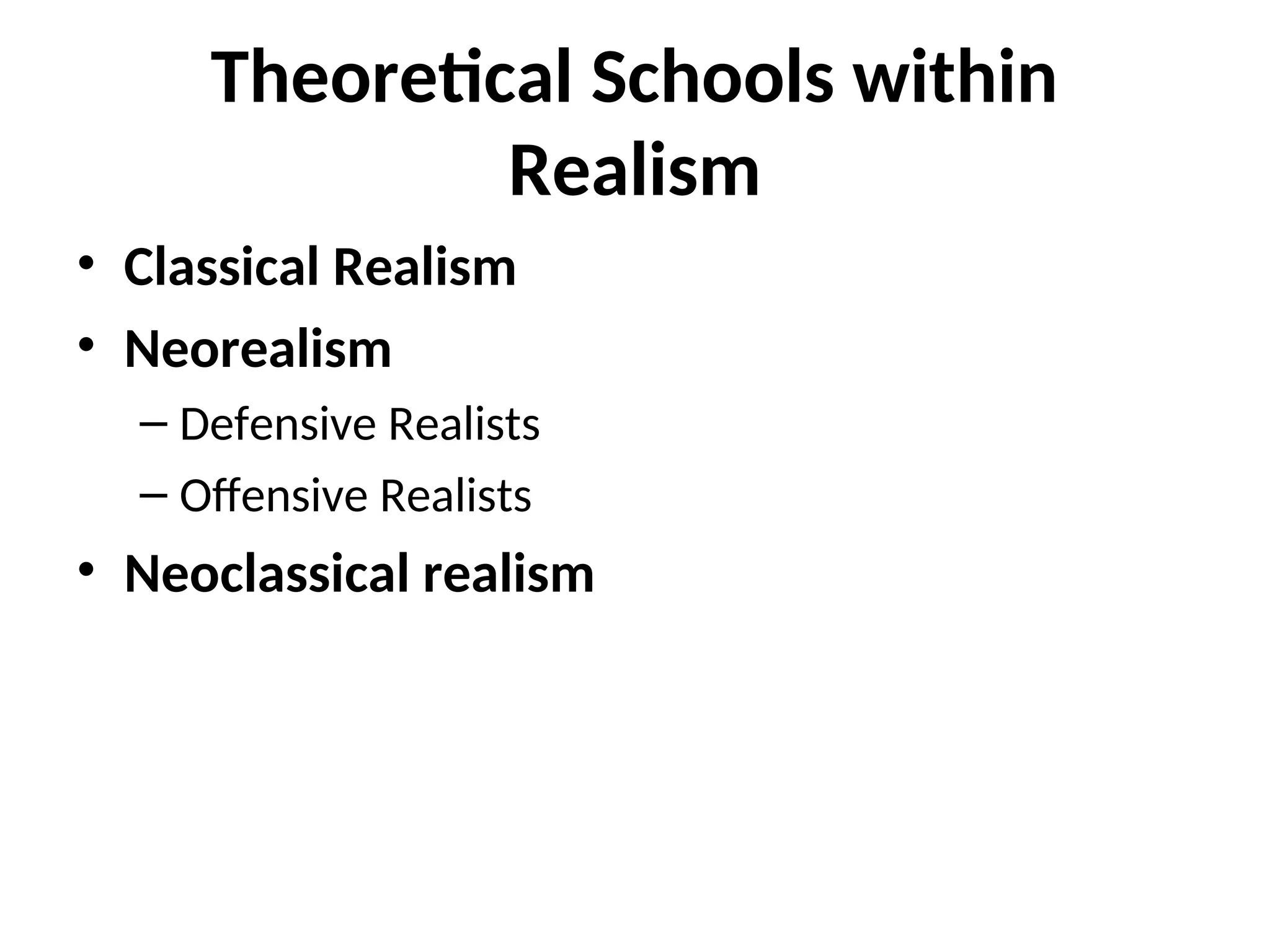 Theoretical Schools within
Realism
• Classical Realism
• Neorealism
– Defensive Realists
– Offensive Realists
• Neoclassical realism
 