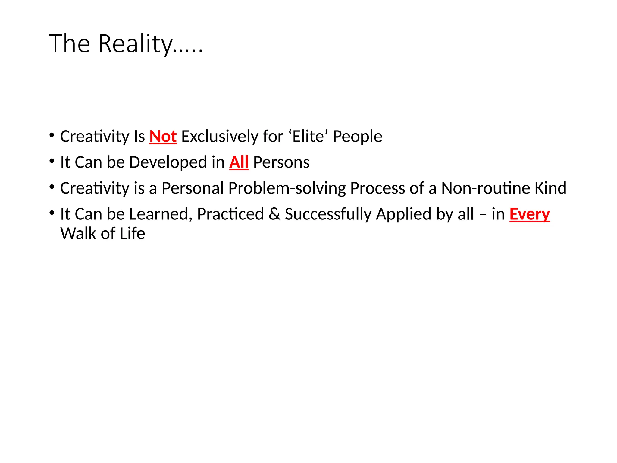 The Reality…..
• Creativity Is Not Exclusively for ‘Elite’ People
• It Can be Developed in All Persons
• Creativity is a Personal Problem-solving Process of a Non-routine Kind
• It Can be Learned, Practiced & Successfully Applied by all – in Every
Walk of Life
 