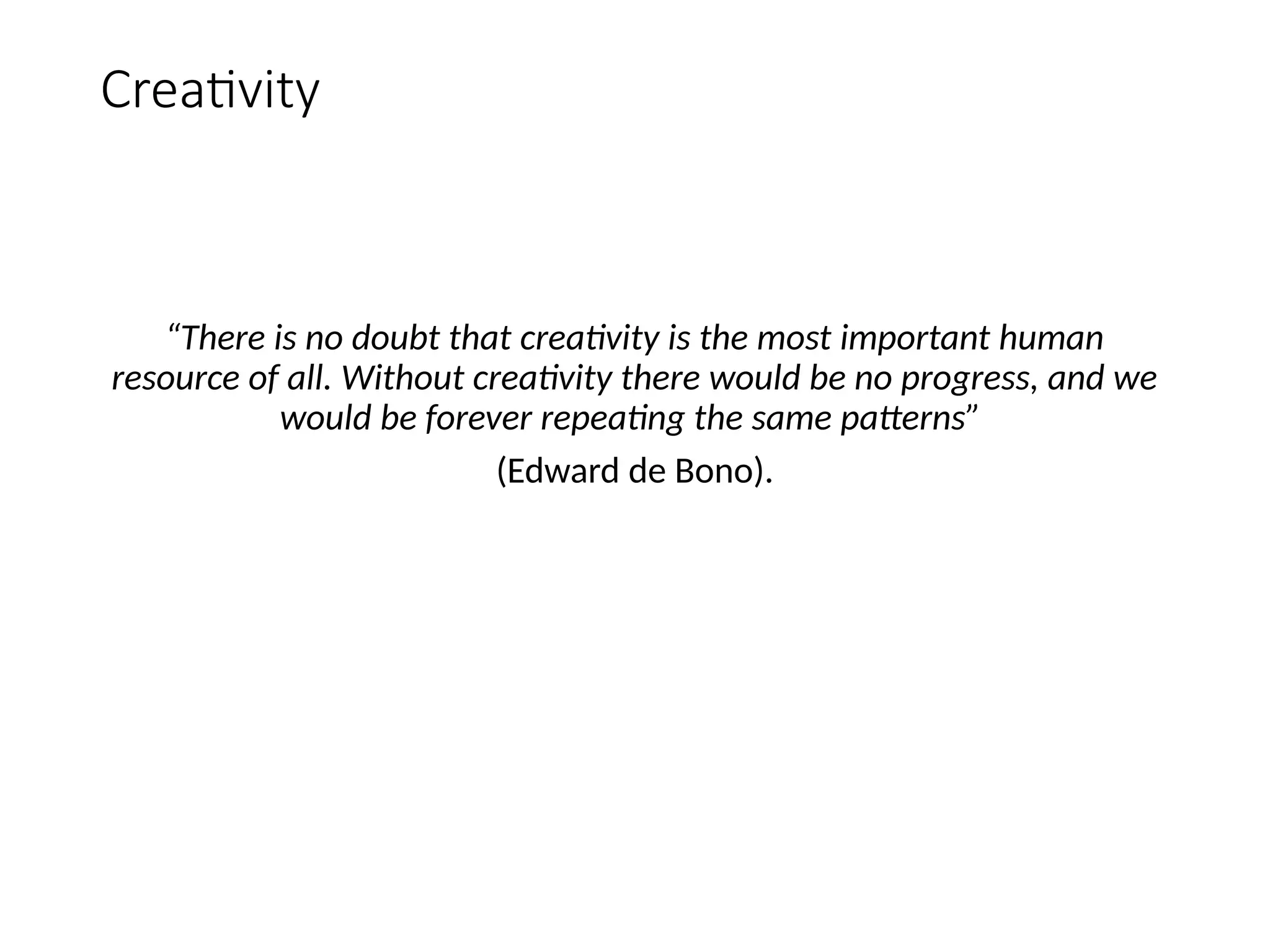 Creativity
“There is no doubt that creativity is the most important human
resource of all. Without creativity there would be no progress, and we
would be forever repeating the same patterns”
(Edward de Bono).
 