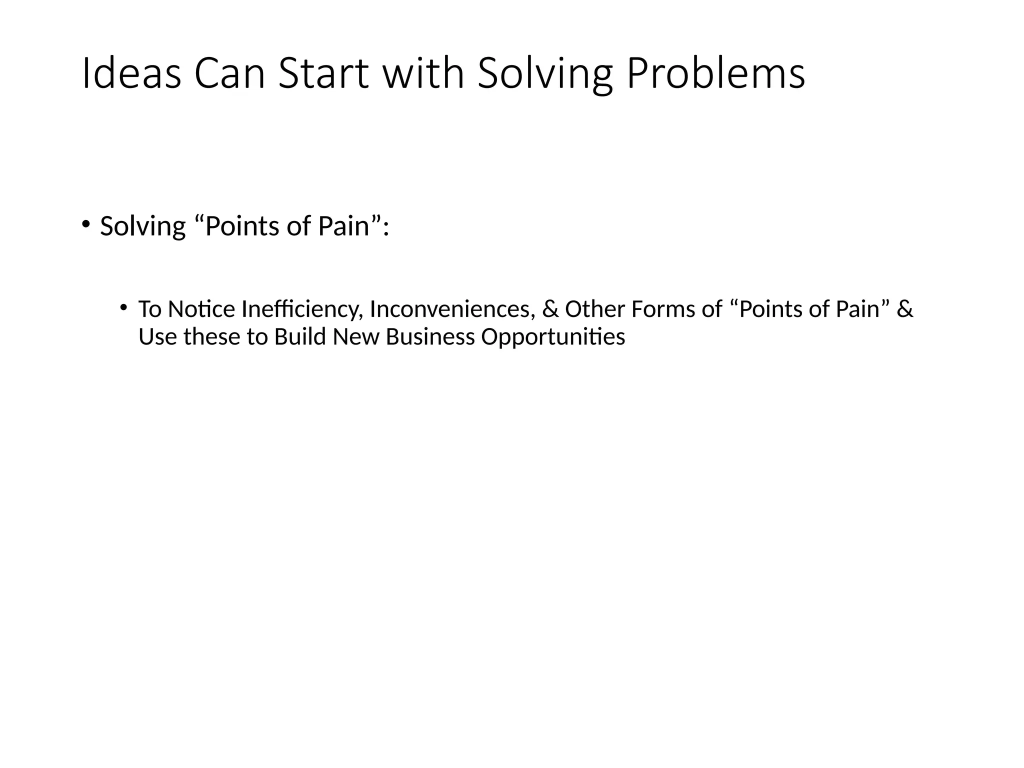 Ideas Can Start with Solving Problems
• Solving “Points of Pain”:
• To Notice Inefficiency, Inconveniences, & Other Forms of “Points of Pain” &
Use these to Build New Business Opportunities
 