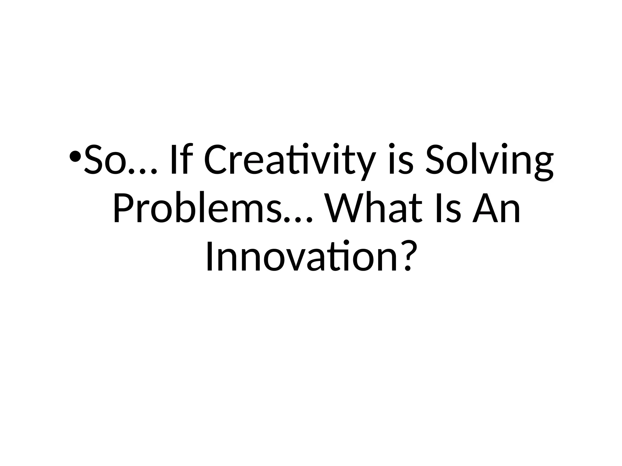 •So… If Creativity is Solving
Problems… What Is An
Innovation?
 