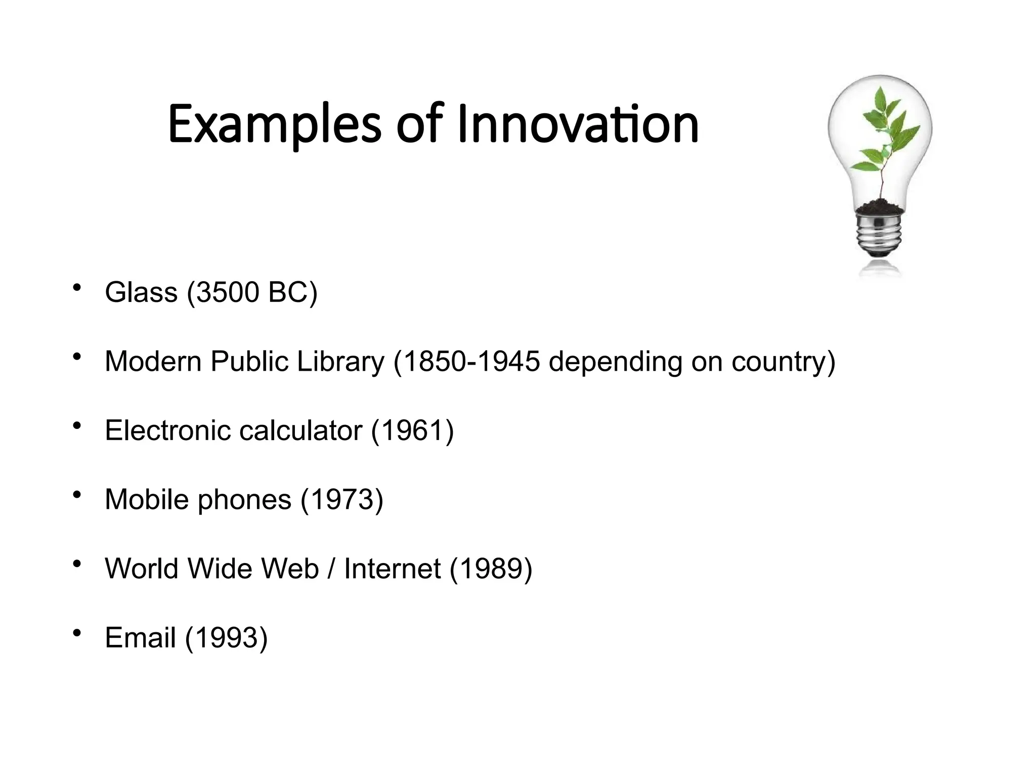 Examples of Innovation
• Glass (3500 BC)
• Modern Public Library (1850-1945 depending on country)
• Electronic calculator (1961)
• Mobile phones (1973)
• World Wide Web / Internet (1989)
• Email (1993)
 