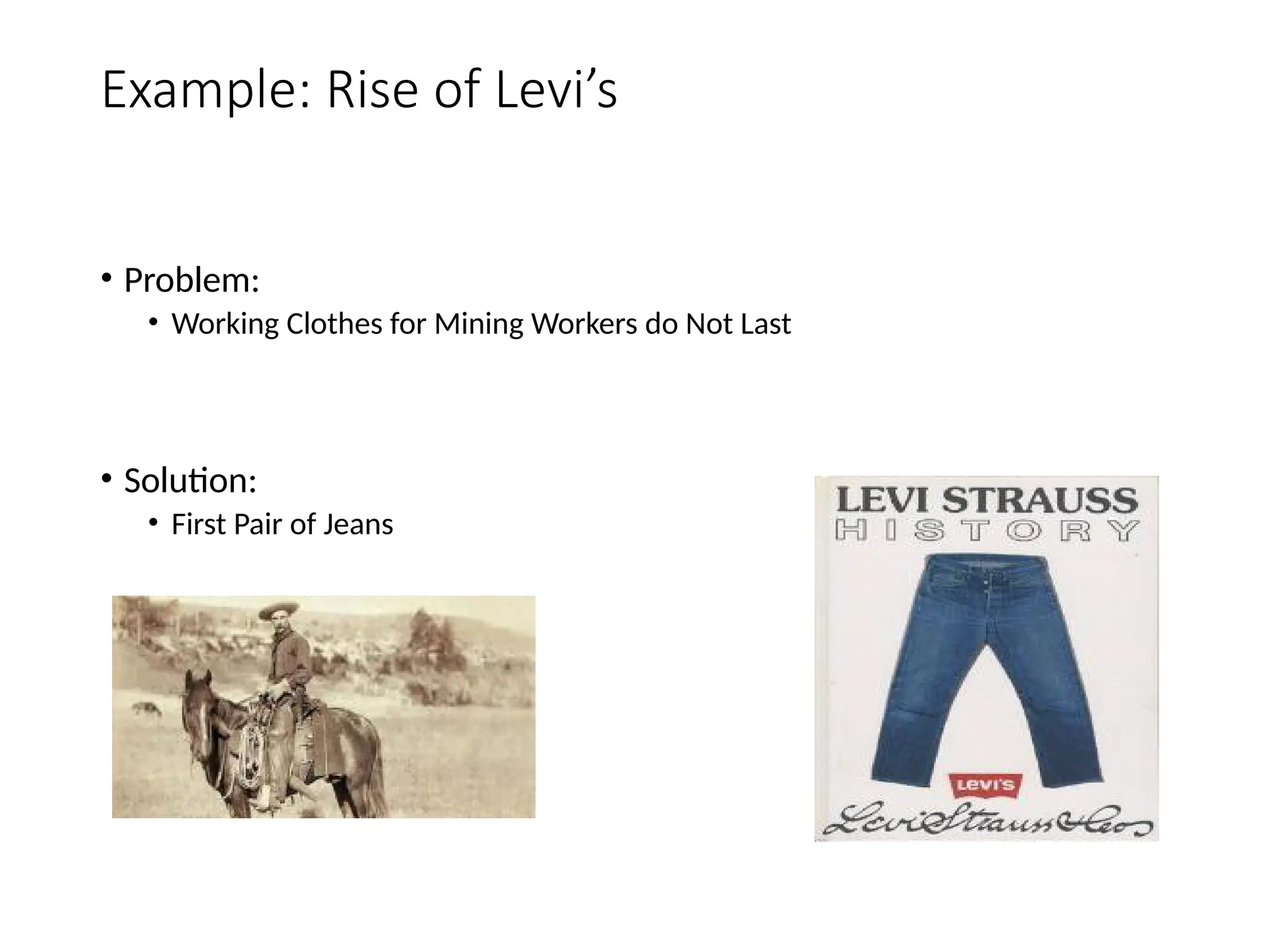 Example: Rise of Levi’s
• Problem:
• Working Clothes for Mining Workers do Not Last
• Solution:
• First Pair of Jeans
 