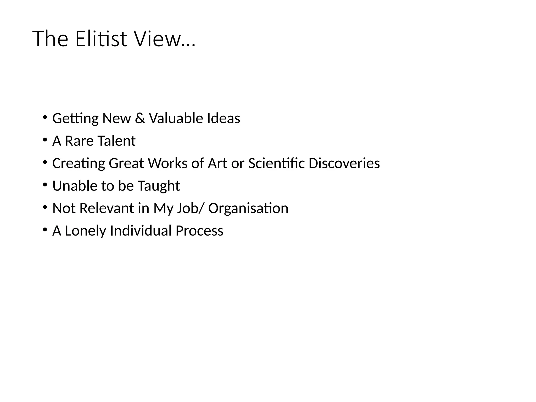 The Elitist View…
• Getting New & Valuable Ideas
• A Rare Talent
• Creating Great Works of Art or Scientific Discoveries
• Unable to be Taught
• Not Relevant in My Job/ Organisation
• A Lonely Individual Process
 