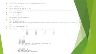  from sklearn.ensemble import RandomForestClassifier
 import pandas as pd
 import matplotlib.pyplot as plt
iris = pd.read_csv("/content/drive/MyDrive/Colab Notebooks/ML BCA SEM 5/iris_dataset.csv")
 print(iris.head(5))
 print(iris.columns)
 X=iris.drop('target',axis=1)
 y=iris['target']
print(y.value_counts())
clf = RandomForestClassifier(n_estimators=5,criterion="entropy") #no. of esimators is number of trees
used
 clf = clf.fit(X.values, y)
 clf.predict([[3.4,4.5,3.1,6.2]])
 