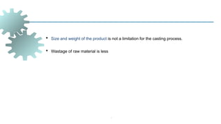 -
 Size and weight of the product is not a limitation for the casting process.
 Wastage of raw material is less
 