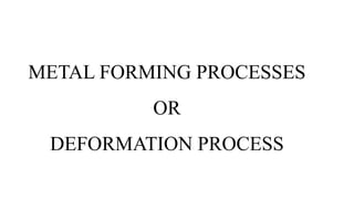 METAL FORMING PROCESSES
OR
DEFORMATION PROCESS
 