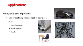 Applications
• Why is welding important?
• Many of the things you use need to be welded.
• cars
• Power line towers
• Your school desk
• Bicycle
 