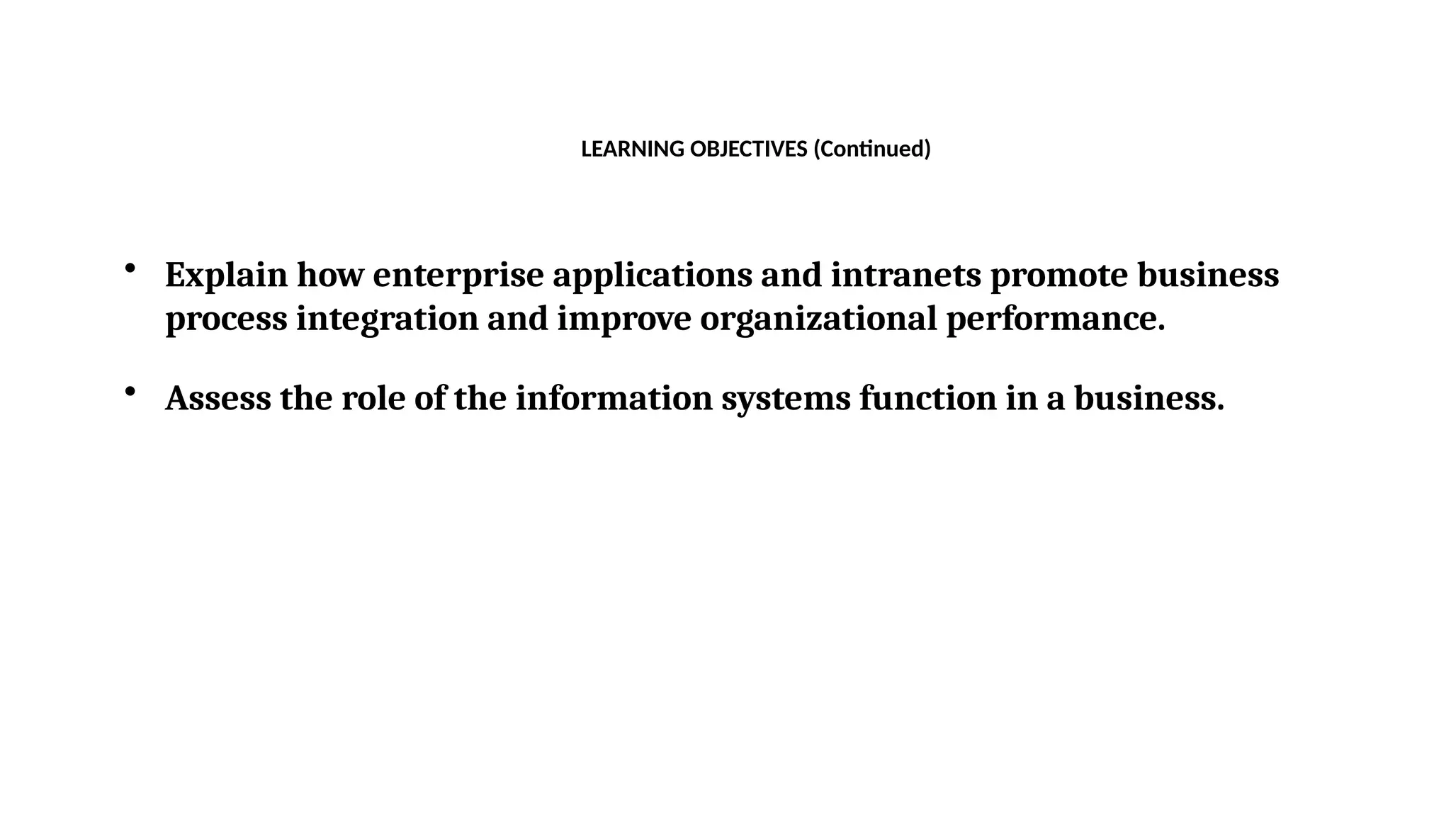 • Explain how enterprise applications and intranets promote business
process integration and improve organizational performance.
• Assess the role of the information systems function in a business.
LEARNING OBJECTIVES (Continued)
 