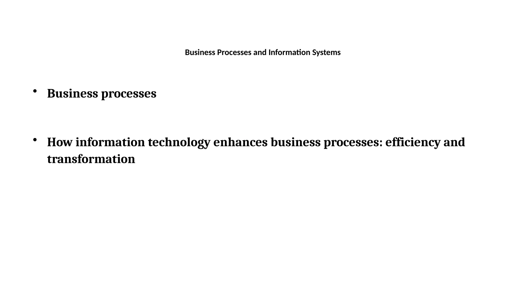 Business Processes and Information Systems
• Business processes
• How information technology enhances business processes: efficiency and
transformation
 