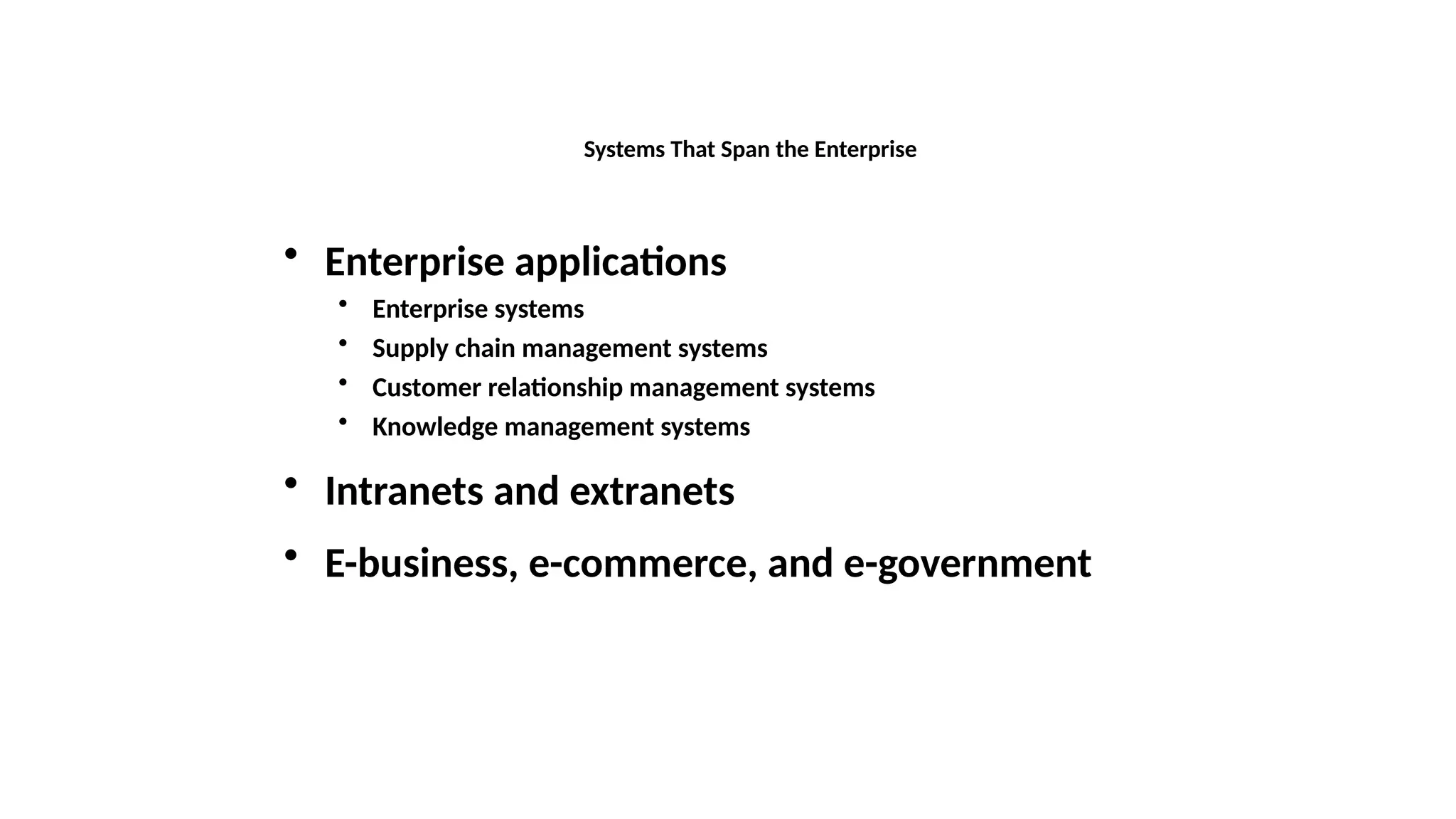 • Enterprise applications
• Enterprise systems
• Supply chain management systems
• Customer relationship management systems
• Knowledge management systems
• Intranets and extranets
• E-business, e-commerce, and e-government
Systems That Span the Enterprise
 