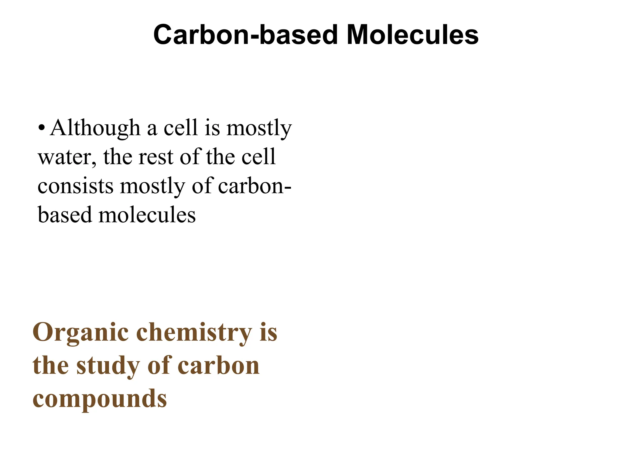 Carbon-based Molecules
• Although a cell is mostly
water, the rest of the cell
consists mostly of carbon-
based molecules
Organic chemistry is
the study of carbon
compounds
 