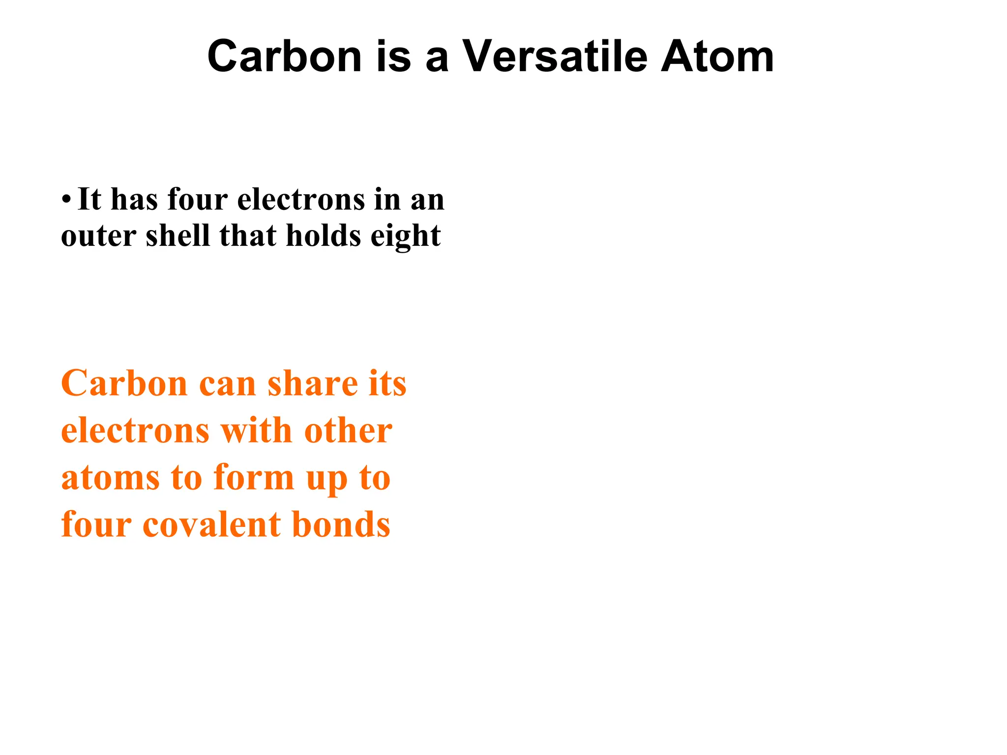 Carbon is a Versatile Atom
•It has four electrons in an
outer shell that holds eight
Carbon can share its
electrons with other
atoms to form up to
four covalent bonds
 