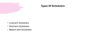 Types Of Schedulers
• Long term Schedulers
• Short term Schedulers
• Medium term Schedulers
 