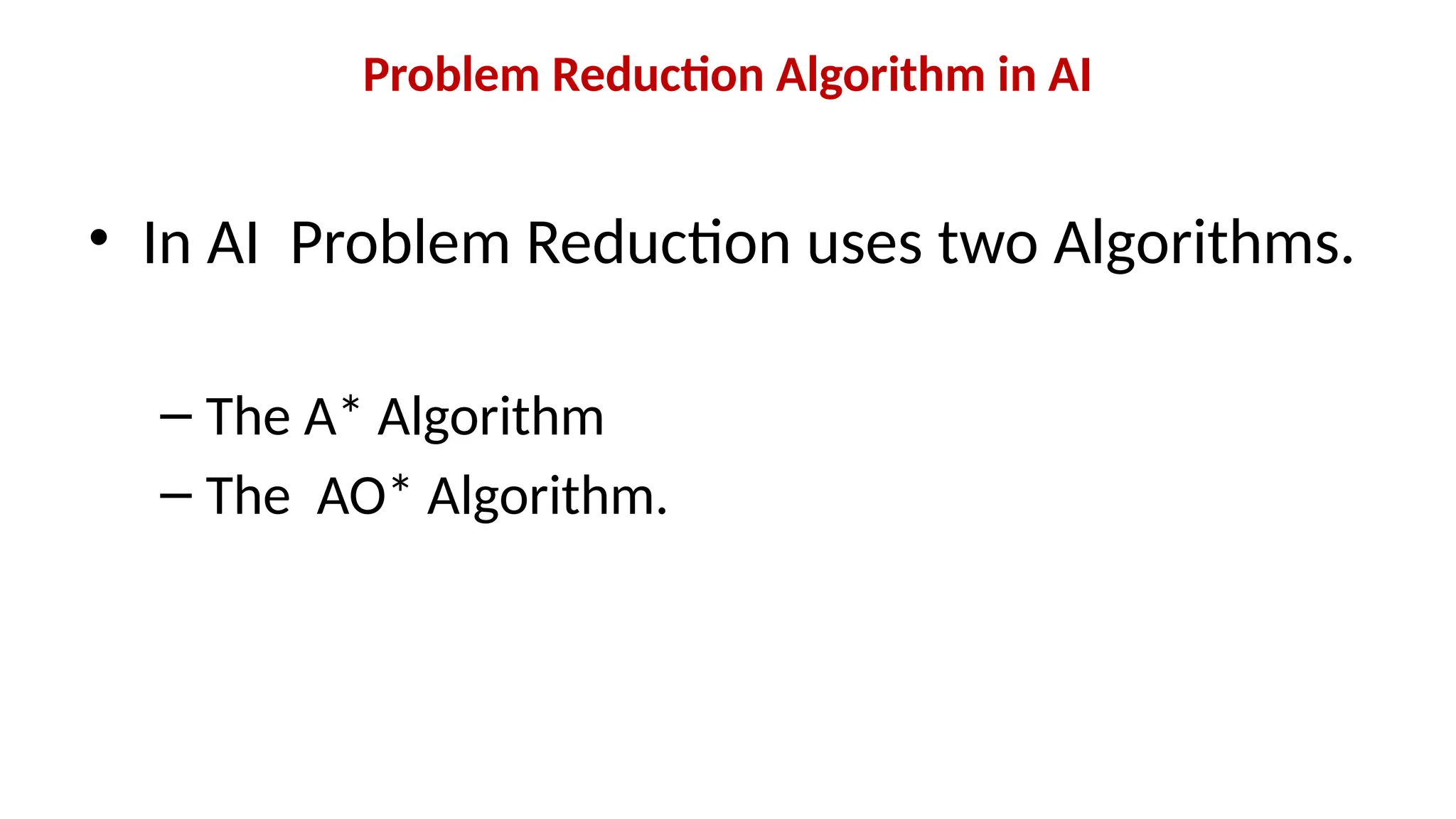 Problem Reduction Algorithm in AI
• In AI Problem Reduction uses two Algorithms.
– The A* Algorithm
– The AO* Algorithm.
 