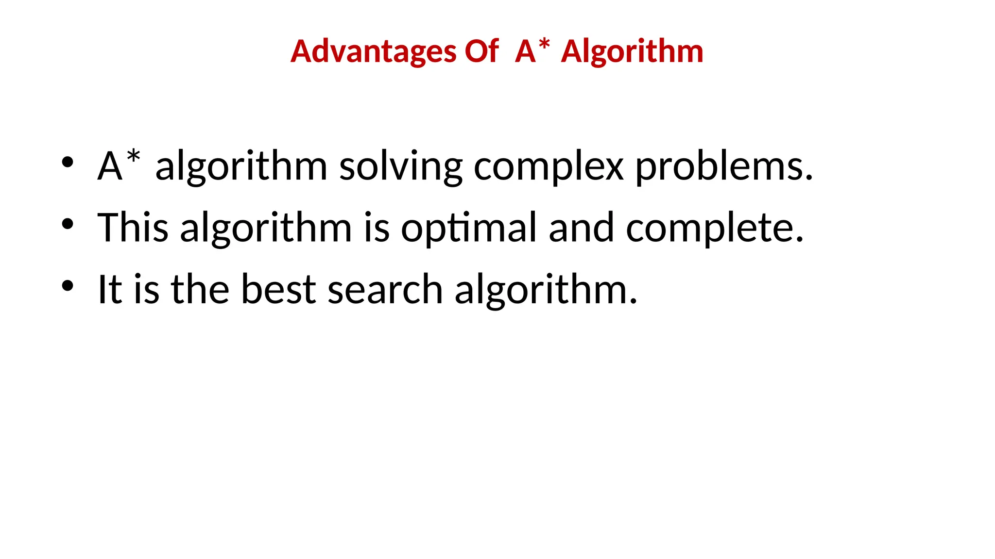 Advantages Of A* Algorithm
• A* algorithm solving complex problems.
• This algorithm is optimal and complete.
• It is the best search algorithm.
 