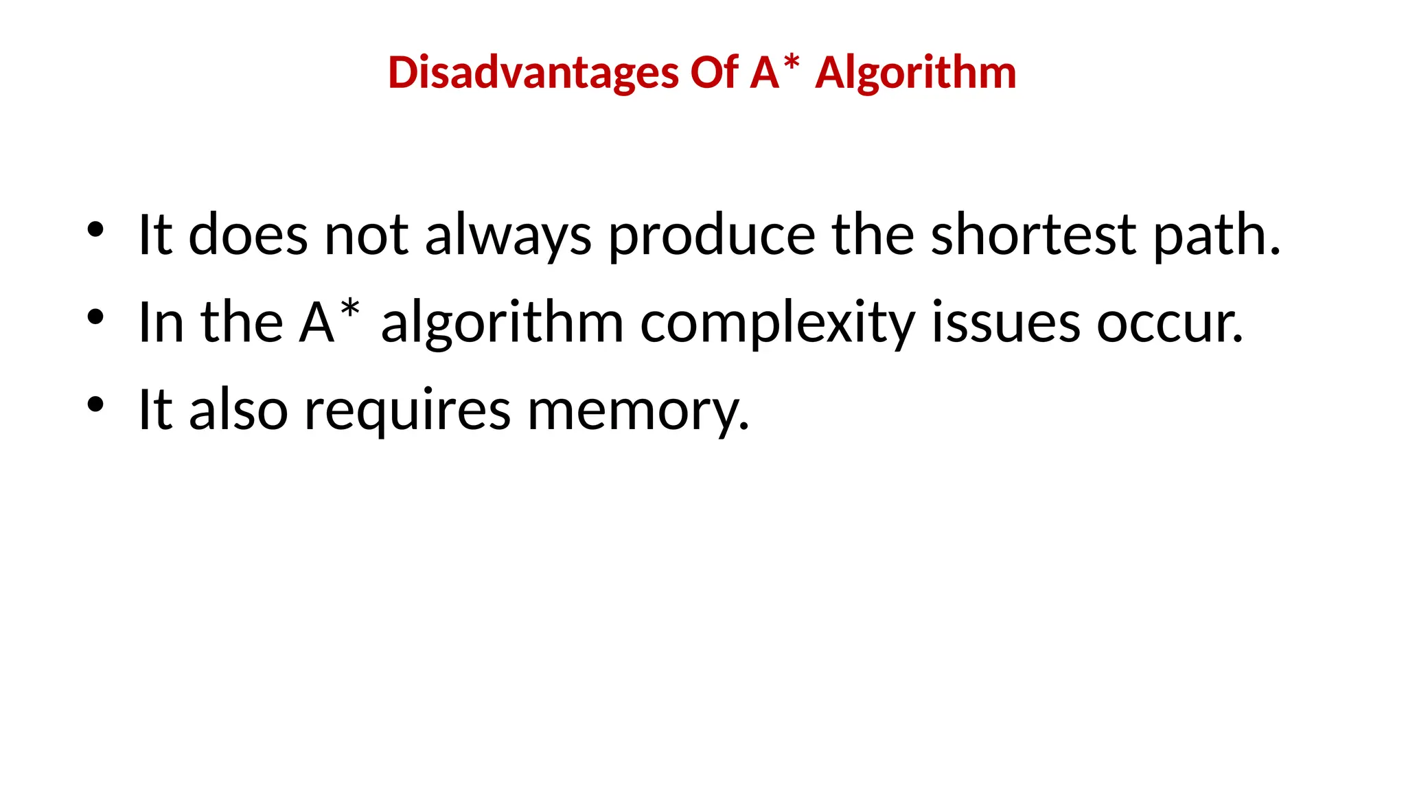 Disadvantages Of A* Algorithm
• It does not always produce the shortest path.
• In the A* algorithm complexity issues occur.
• It also requires memory.
 