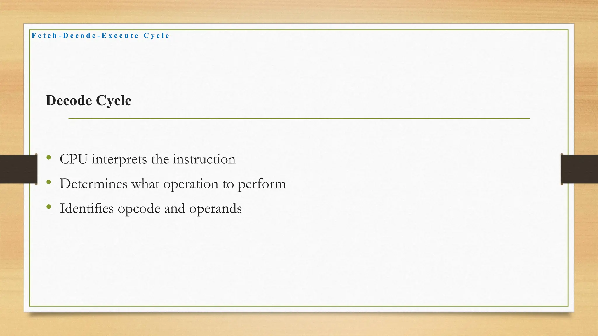 Decode Cycle
• CPU interprets the instruction
• Determines what operation to perform
• Identifies opcode and operands
F e t c h - D e c o d e - E x e c u t e C y c l e
 