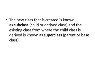 • The new class that is created is known
as subclass (child or derived class) and the
existing class from where the child class is
derived is known as superclass (parent or base
class).
 