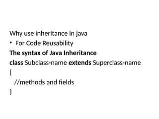 Why use inheritance in java
• For Code Reusability
The syntax of Java Inheritance
class Subclass-name extends Superclass-name
{
//methods and fields
}
 