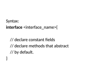 Syntax:
interface <interface_name>{
// declare constant fields
// declare methods that abstract
// by default.
}
 