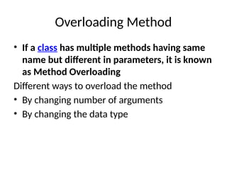 Overloading Method
• If a class has multiple methods having same
name but different in parameters, it is known
as Method Overloading
Different ways to overload the method
• By changing number of arguments
• By changing the data type
 