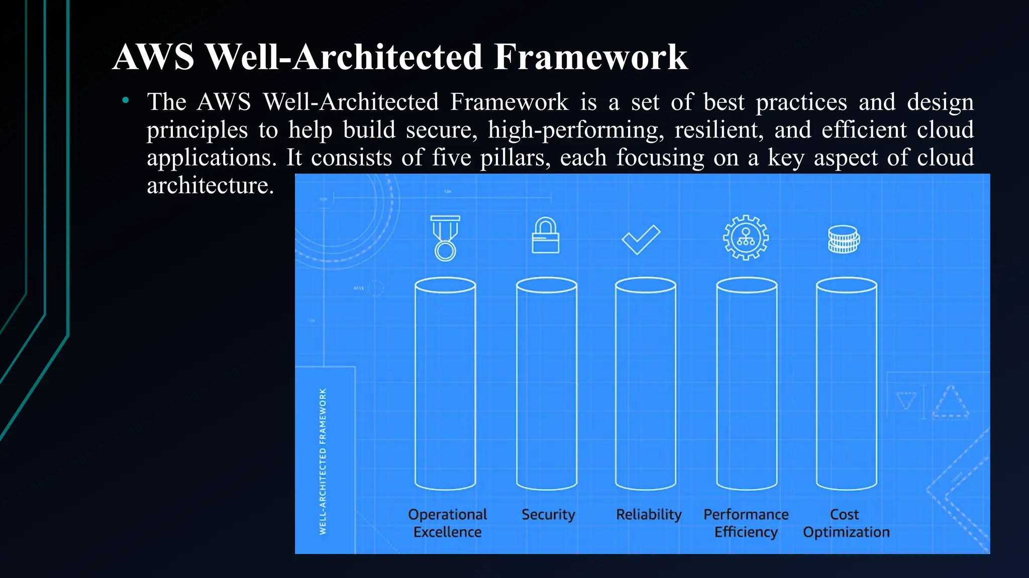 AWS Well-Architected Framework
• The AWS Well-Architected Framework is a set of best practices and design
principles to help build secure, high-performing, resilient, and efficient cloud
applications. It consists of five pillars, each focusing on a key aspect of cloud
architecture.
 