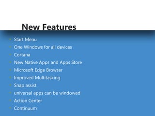 by Gargi Mukherjee
New Features
• Start Menu
• One Windows for all devices
• Cortana
• New Native Apps and Apps Store
• Microsoft Edge Browser
• Improved Multitasking
• Snap assist
• universal apps can be windowed
• Action Center
• Continuum
 