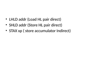 • LHLD addr (Load HL pair direct)
• SHLD addr (Store HL pair direct)
• STAX xp ( store accumulator Indirect)
 