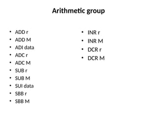 Arithmetic group
• ADD r
• ADD M
• ADI data
• ADC r
• ADC M
• SUB r
• SUB M
• SUI data
• SBB r
• SBB M
• INR r
• INR M
• DCR r
• DCR M
 