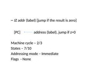 – JZ addr (label) [jump if the result is zero]
[PC] address (label), jump if z=0
Machine cycle – 2/3
States – 7/10
Addressing mode – Immediate
Flags - None
 