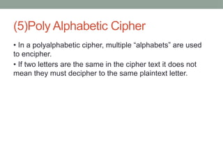 (5)Poly Alphabetic Cipher
• In a polyalphabetic cipher, multiple “alphabets” are used
to encipher.
• If two letters are the same in the cipher text it does not
mean they must decipher to the same plaintext letter.
 