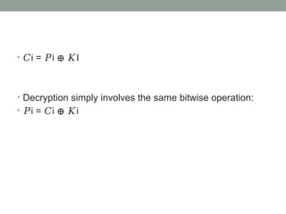 • 𝐶i = i I
𝑃 ⊕ 𝐾
• Decryption simply involves the same bitwise operation:
• 𝑃i = i i
𝐶 ⊕ 𝐾
 
