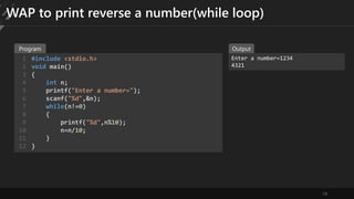 19
WAP to print reverse a number(while loop)
#include <stdio.h>
void main()
{
int n;
printf("Enter a number=");
scanf("%d",&n);
while(n!=0)
{
printf("%d",n%10);
n=n/10;
}
}
1
2
3
4
5
6
7
8
9
10
11
12
Enter a number=1234
4321
Program Output
 