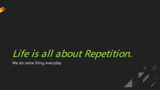Life is all about Repetition.
We do same thing everyday
 