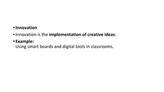 •Innovation
•Innovation is the implementation of creative ideas.
•Example:
Using smart boards and digital tools in classrooms.
 